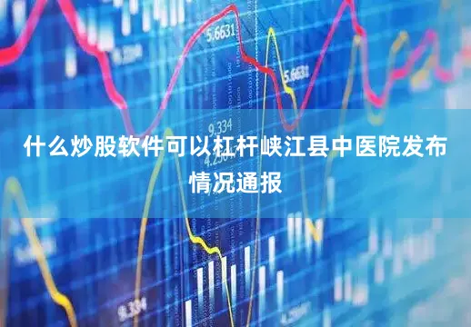什么炒股软件可以杠杆峡江县中医院发布情况通报