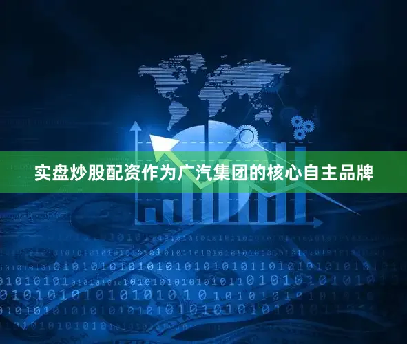 实盘炒股配资作为广汽集团的核心自主品牌