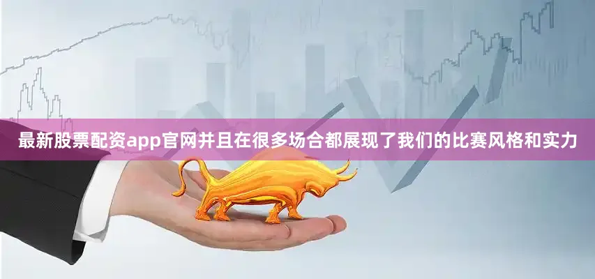 最新股票配资app官网并且在很多场合都展现了我们的比赛风格和实力