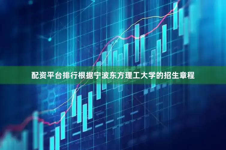 配资平台排行根据宁波东方理工大学的招生章程
