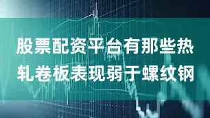 股票配资平台有那些热轧卷板表现弱于螺纹钢
