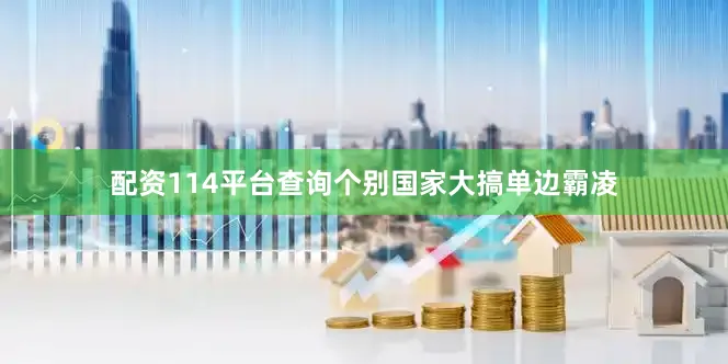 配资114平台查询个别国家大搞单边霸凌