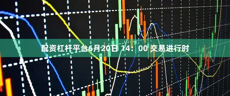 配资杠杆平台6月20日 14：00 交易进行时