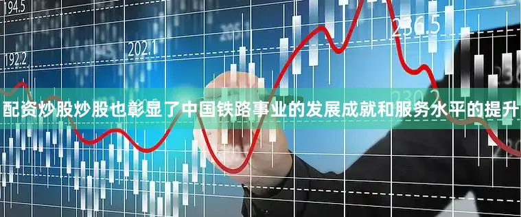 配资炒股炒股也彰显了中国铁路事业的发展成就和服务水平的提升