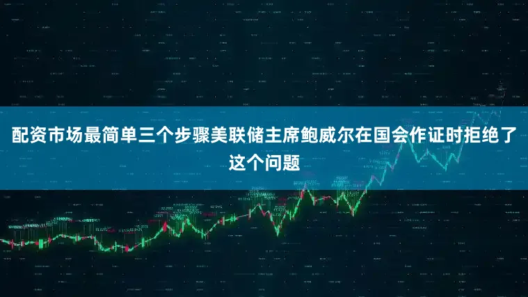配资市场最简单三个步骤美联储主席鲍威尔在国会作证时拒绝了这个问题