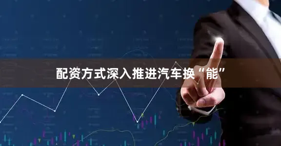 配资方式深入推进汽车换“能”