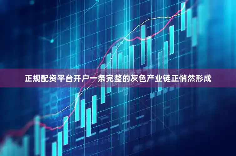 正规配资平台开户一条完整的灰色产业链正悄然形成
