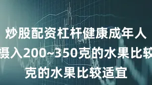 炒股配资杠杆健康成年人每天摄入200~350克的水果比较适宜