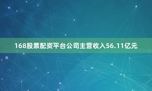 168股票配资平台公司主营收入56.11亿元