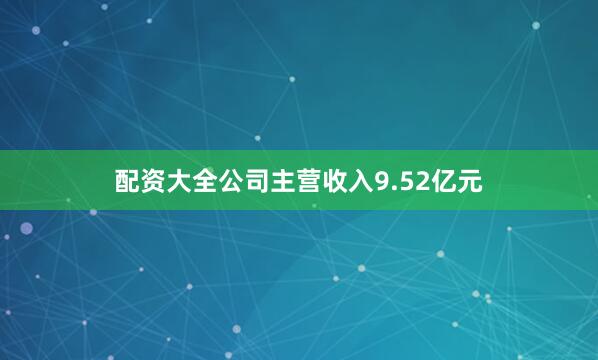 配资大全公司主营收入9.52亿元