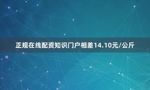 正规在线配资知识门户相差14.10元/公斤