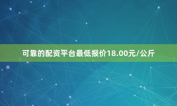 可靠的配资平台最低报价18.00元/公斤