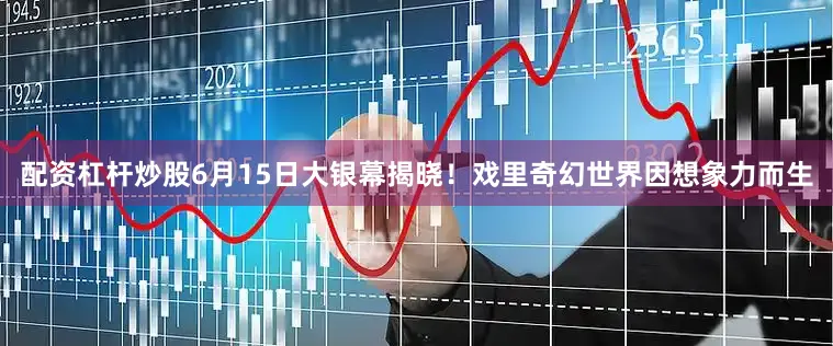 配资杠杆炒股6月15日大银幕揭晓！　　戏里奇幻世界因想象力而生