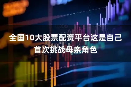 全国10大股票配资平台这是自己首次挑战母亲角色