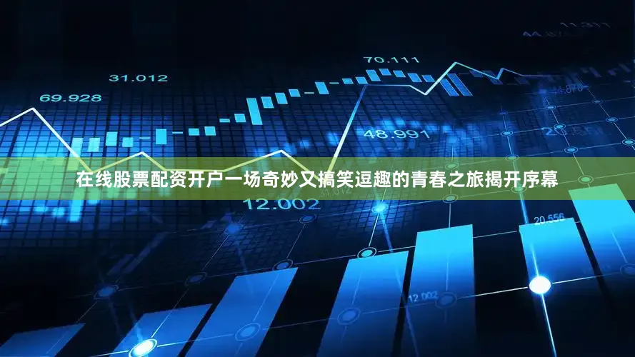 在线股票配资开户一场奇妙又搞笑逗趣的青春之旅揭开序幕