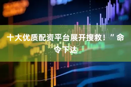 十大优质配资平台展开搜救！”命令下达