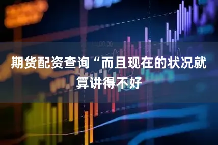 期货配资查询“而且现在的状况就算讲得不好