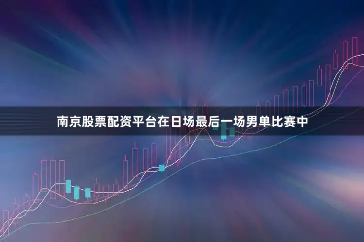 南京股票配资平台　　在日场最后一场男单比赛中