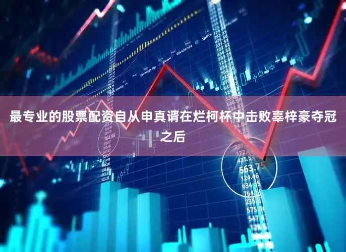 最专业的股票配资自从申真谞在烂柯杯中击败辜梓豪夺冠之后