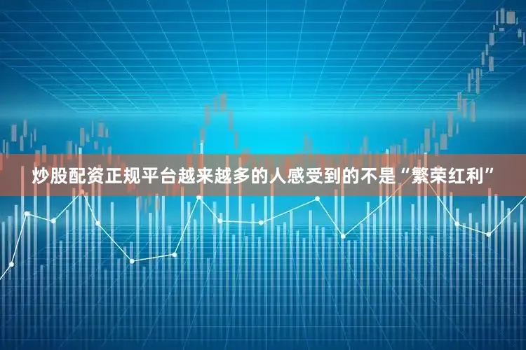 炒股配资正规平台越来越多的人感受到的不是“繁荣红利”