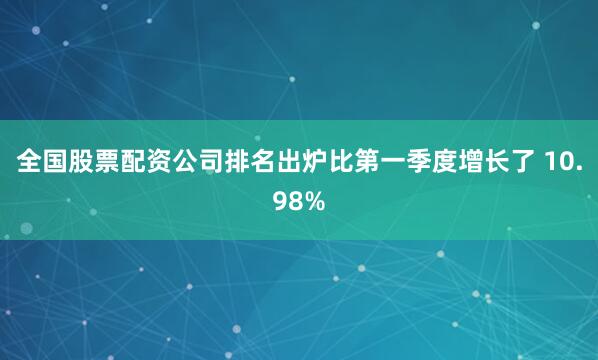 全国股票配资公司排名出炉比第一季度增长了 10.98%
