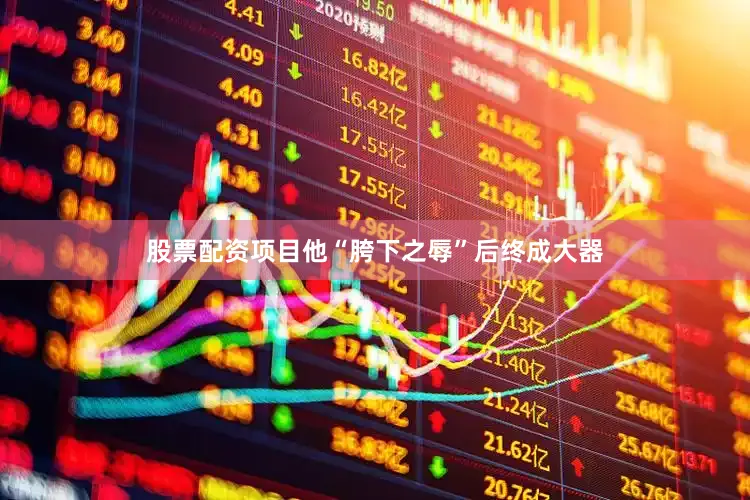 股票配资项目他“胯下之辱”后终成大器