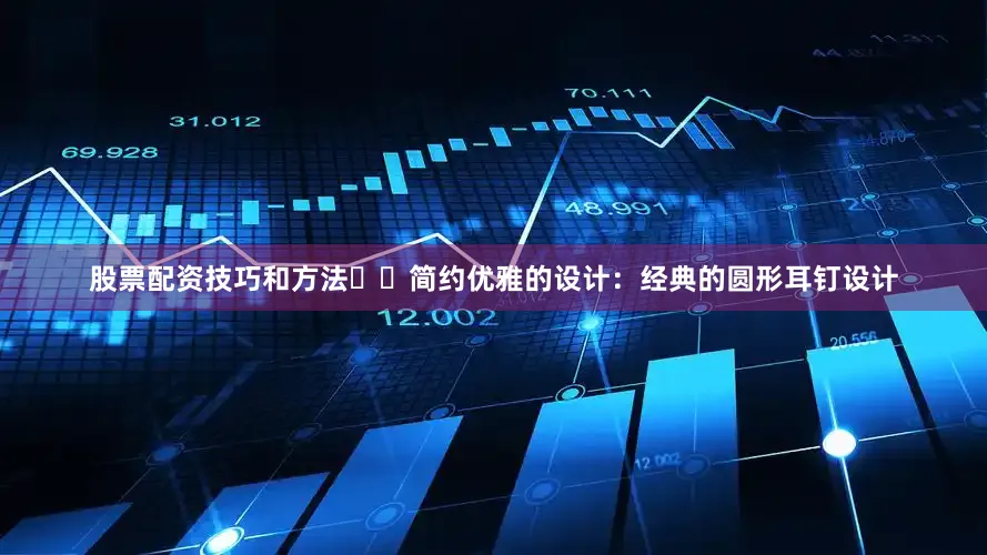 股票配资技巧和方法✔️简约优雅的设计：经典的圆形耳钉设计