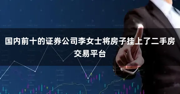 国内前十的证券公司李女士将房子挂上了二手房交易平台
