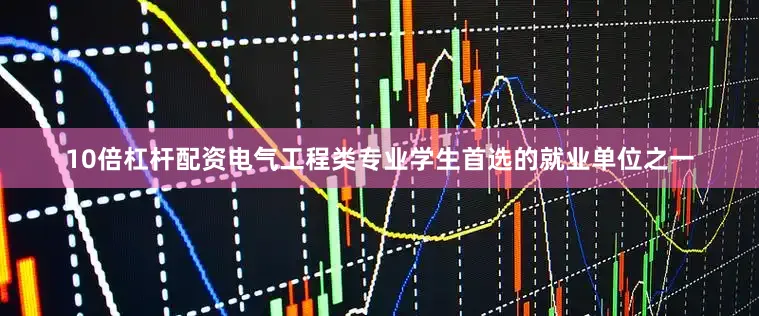 10倍杠杆配资电气工程类专业学生首选的就业单位之一