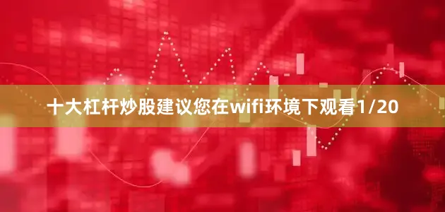 十大杠杆炒股建议您在wifi环境下观看1/20