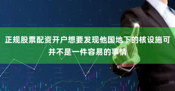 正规股票配资开户想要发现他国地下的核设施可并不是一件容易的事情