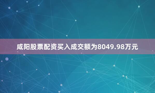 咸阳股票配资买入成交额为8049.98万元