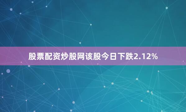 股票配资炒股网该股今日下跌2.12%
