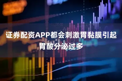证券配资APP都会刺激胃黏膜引起胃酸分泌过多