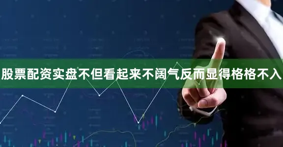 股票配资实盘不但看起来不阔气反而显得格格不入