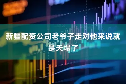 新疆配资公司老爷子走对他来说就是天塌了