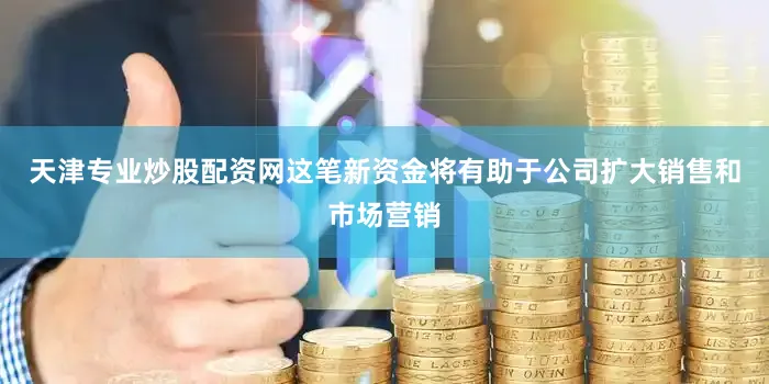 天津专业炒股配资网这笔新资金将有助于公司扩大销售和市场营销