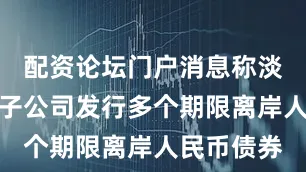 配资论坛门户消息称淡马锡控股子公司发行多个期限离岸人民币债券