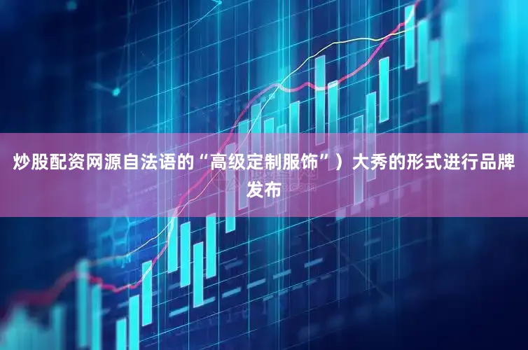 炒股配资网源自法语的“高级定制服饰”）大秀的形式进行品牌发布