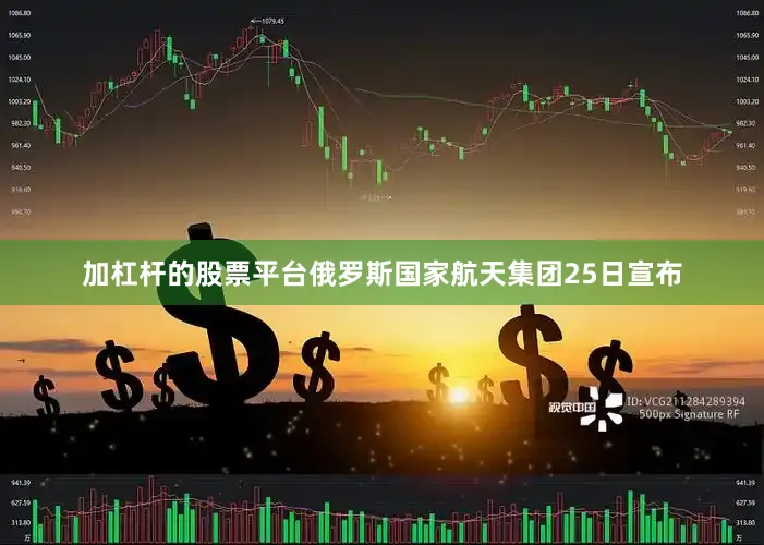 加杠杆的股票平台俄罗斯国家航天集团25日宣布