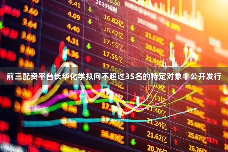前三配资平台长华化学拟向不超过35名的特定对象非公开发行