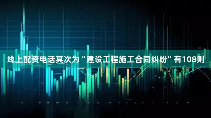 线上配资电话其次为“建设工程施工合同纠纷”有108则