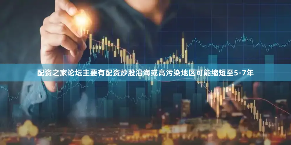 配资之家论坛主要有配资炒股沿海或高污染地区可能缩短至5-7年