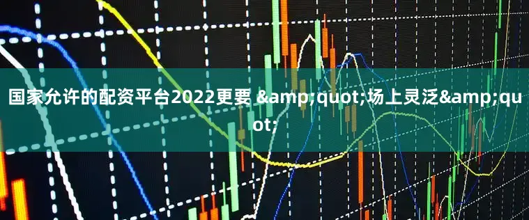 国家允许的配资平台2022更要 &quot;场上灵泛&quot;