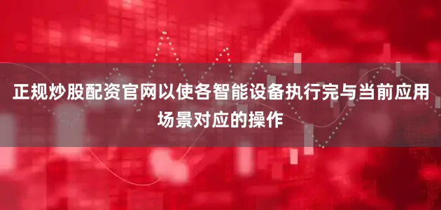 正规炒股配资官网以使各智能设备执行完与当前应用场景对应的操作