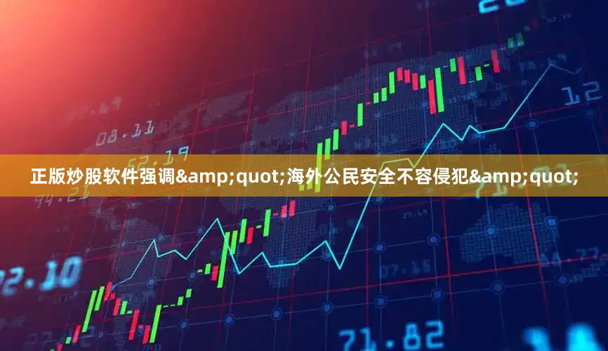 正版炒股软件强调&quot;海外公民安全不容侵犯&quot;