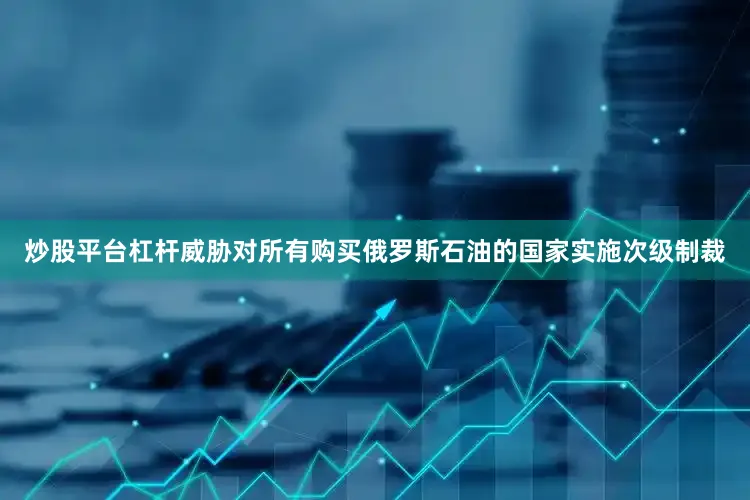 炒股平台杠杆威胁对所有购买俄罗斯石油的国家实施次级制裁