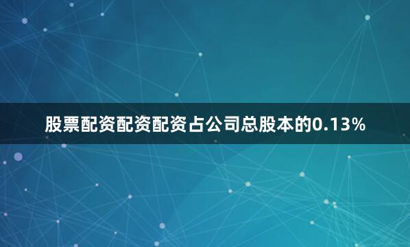 股票配资配资配资占公司总股本的0.13%