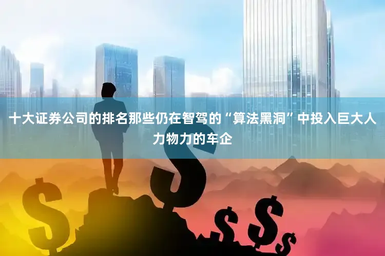 十大证券公司的排名那些仍在智驾的“算法黑洞”中投入巨大人力物力的车企