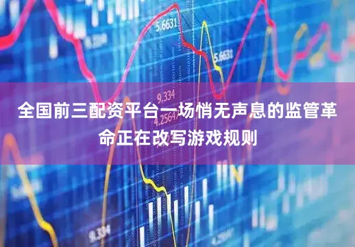 全国前三配资平台一场悄无声息的监管革命正在改写游戏规则